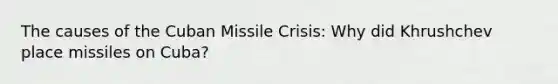 The causes of the Cuban Missile Crisis: Why did Khrushchev place missiles on Cuba?