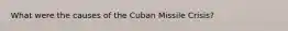 What were the causes of the Cuban Missile Crisis?