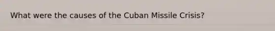 What were the causes of the Cuban Missile Crisis?