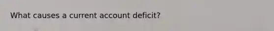 What causes a current account deficit?