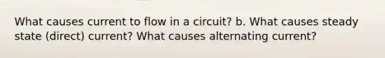 What causes current to flow in a circuit? b. What causes steady state (direct) current? What causes alternating current?