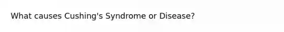 What causes Cushing's Syndrome or Disease?