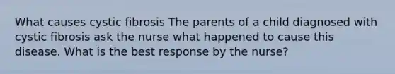 What causes cystic fibrosis The parents of a child diagnosed with cystic fibrosis ask the nurse what happened to cause this disease. What is the best response by the nurse?