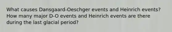 What causes Dansgaard-Oeschger events and Heinrich events? How many major D-O events and Heinrich events are there during the last glacial period?