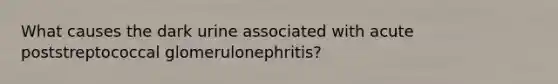 What causes the dark urine associated with acute poststreptococcal glomerulonephritis?