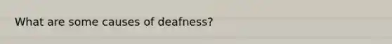 What are some causes of deafness?