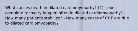 What causes death in dilated cardiomyopathy? (2) - does complete recovery happen often in dilated cardiomyopathy? - How many patients stabilize? - How many cases of CHF are due to dilated cardiomyopathy?