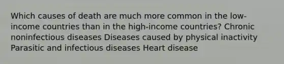 Which causes of death are much more common in the low-income countries than in the high-income countries? Chronic noninfectious diseases Diseases caused by physical inactivity Parasitic and infectious diseases Heart disease