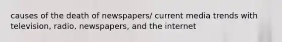 causes of the death of newspapers/ current media trends with television, radio, newspapers, and the internet