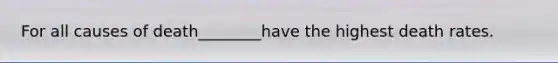 For all causes of death________have the highest death rates.