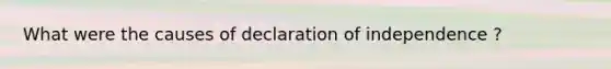 What were the causes of declaration of independence ?