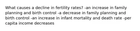 What causes a decline in fertility rates? -an increase in family planning and birth control -a decrease in family planning and birth control -an increase in infant mortality and death rate -per capita income decreases