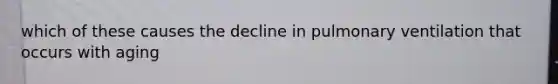 which of these causes the decline in pulmonary ventilation that occurs with aging