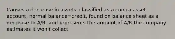 Causes a decrease in assets, classified as a contra asset account, normal balance=credit, found on balance sheet as a decrease to A/R, and represents the amount of A/R the company estimates it won't collect