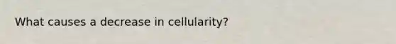 What causes a decrease in cellularity?