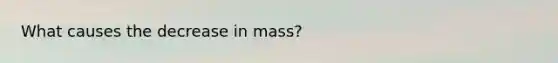 What causes the decrease in mass?