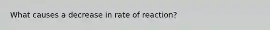 What causes a decrease in rate of reaction?