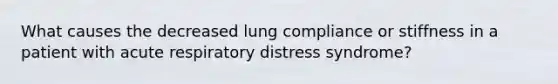 What causes the decreased lung compliance or stiffness in a patient with acute respiratory distress syndrome?