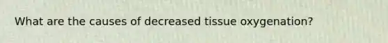 What are the causes of decreased tissue oxygenation?