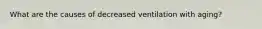 What are the causes of decreased ventilation with aging?