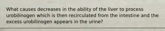 What causes decreases in the ability of the liver to process urobilinogen which is then recirculated from the intestine and the excess urobilinogen appears in the urine?