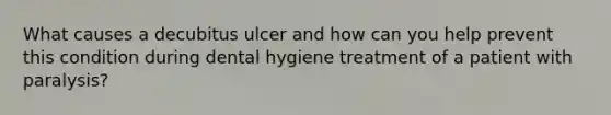 What causes a decubitus ulcer and how can you help prevent this condition during dental hygiene treatment of a patient with paralysis?