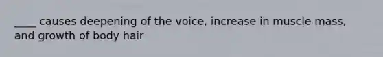 ____ causes deepening of the voice, increase in muscle mass, and growth of body hair