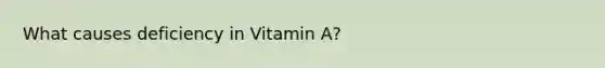 What causes deficiency in Vitamin A?