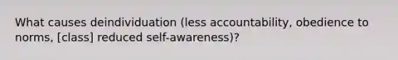 What causes deindividuation (less accountability, obedience to norms, [class] reduced self-awareness)?