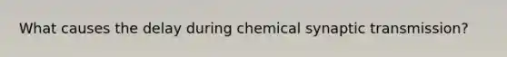 What causes the delay during chemical synaptic transmission?