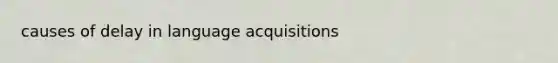 causes of delay in language acquisitions