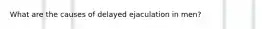 What are the causes of delayed ejaculation in men?