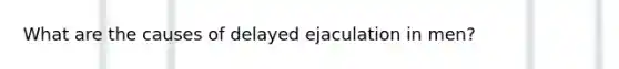 What are the causes of delayed ejaculation in men?