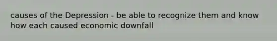 causes of the Depression - be able to recognize them and know how each caused economic downfall