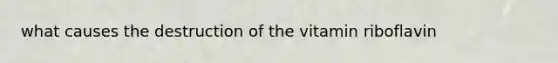 what causes the destruction of the vitamin riboflavin