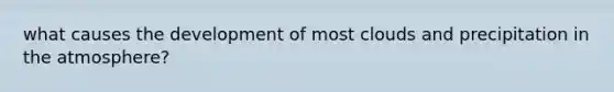 what causes the development of most clouds and precipitation in the atmosphere?