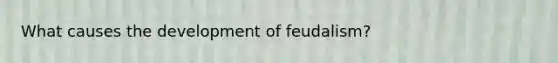 What causes the development of feudalism?