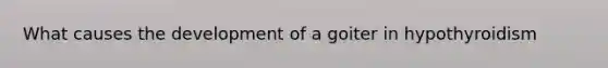 What causes the development of a goiter in hypothyroidism