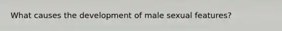 What causes the development of male sexual features?