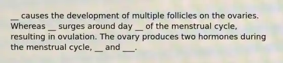 __ causes the development of multiple follicles on the ovaries. Whereas __ surges around day __ of the menstrual cycle, resulting in ovulation. The ovary produces two hormones during the menstrual cycle, __ and ___.