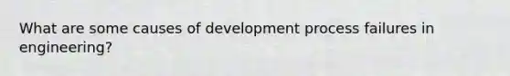 What are some causes of development process failures in engineering?