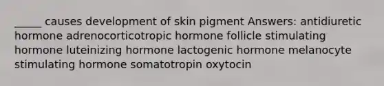 _____ causes development of skin pigment Answers: antidiuretic hormone adrenocorticotropic hormone follicle stimulating hormone luteinizing hormone lactogenic hormone melanocyte stimulating hormone somatotropin oxytocin