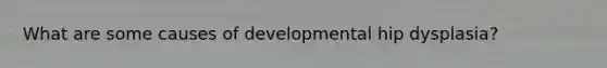 What are some causes of developmental hip dysplasia?