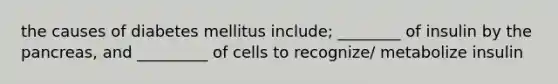 the causes of diabetes mellitus include; ________ of insulin by the pancreas, and _________ of cells to recognize/ metabolize insulin