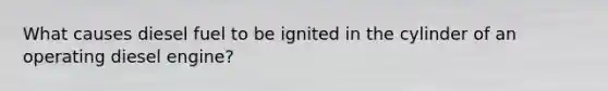 What causes diesel fuel to be ignited in the cylinder of an operating diesel engine?