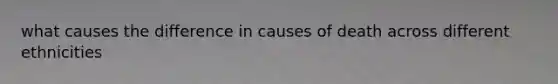 what causes the difference in causes of death across different ethnicities