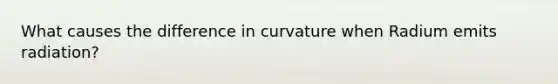 What causes the difference in curvature when Radium emits radiation?