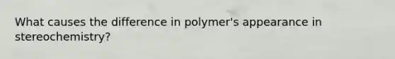 What causes the difference in polymer's appearance in stereochemistry?