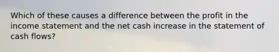 Which of these causes a difference between the profit in the income statement and the net cash increase in the statement of cash flows?