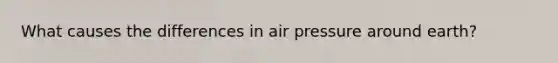 What causes the differences in air pressure around earth?